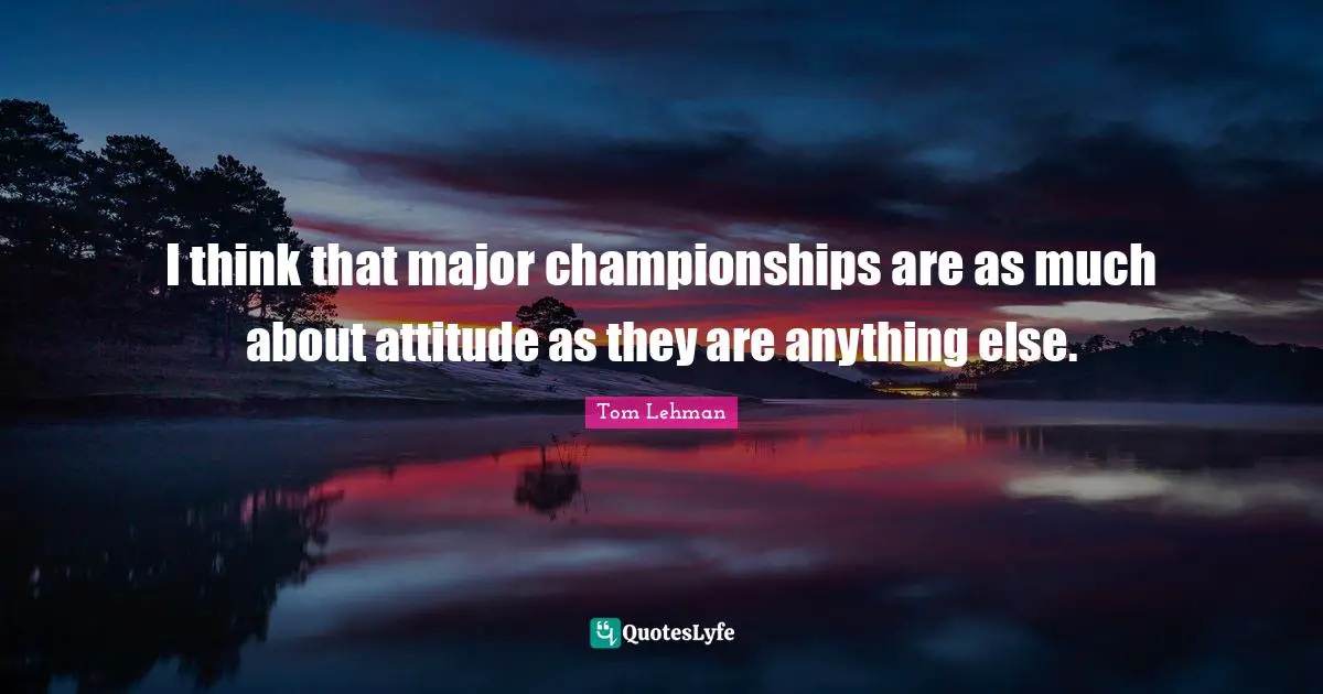 I think that major championships are as much about attitude as they are anything else.