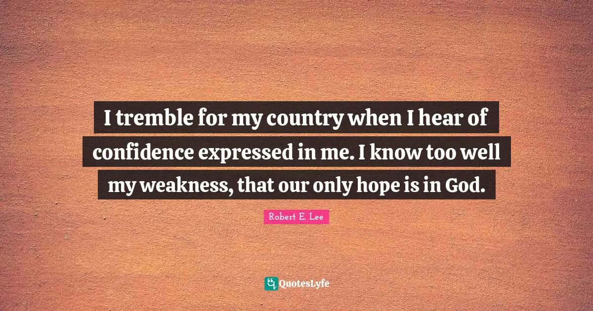 Patriotism Quotes: "I tremble for my country when I hear of confidence expressed in me. I know too well my weakness, that our only hope is in God."