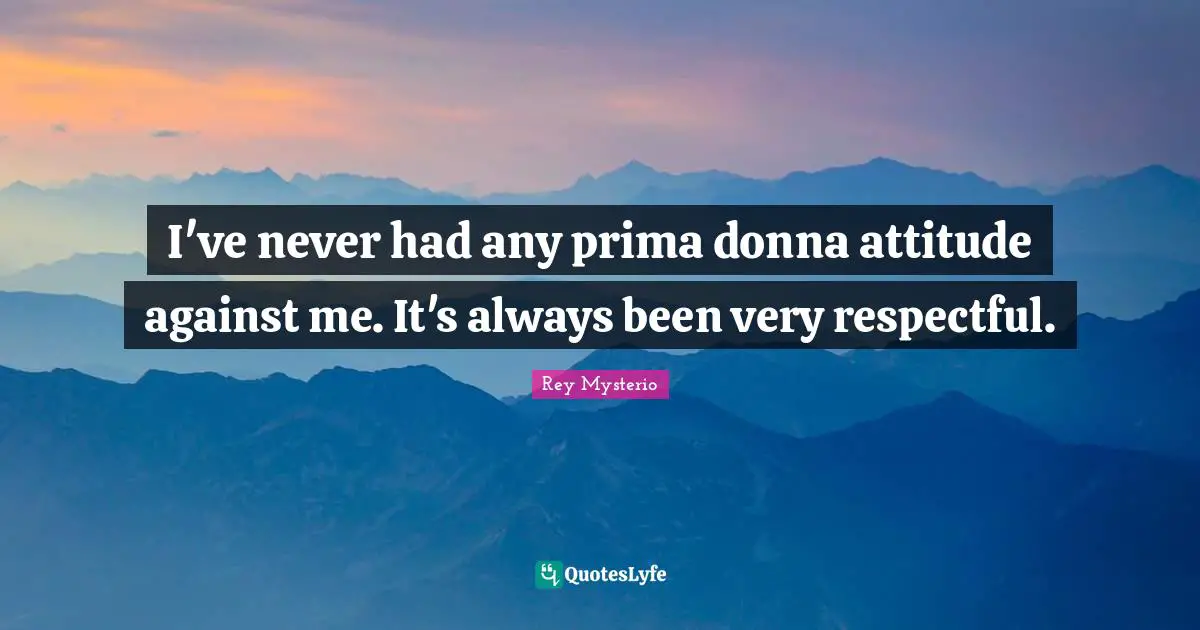 I've never had any prima donna attitude against me. It's always been very respectful.