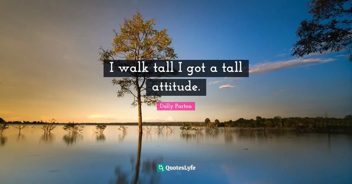 I walk tall I got a tall attitude.