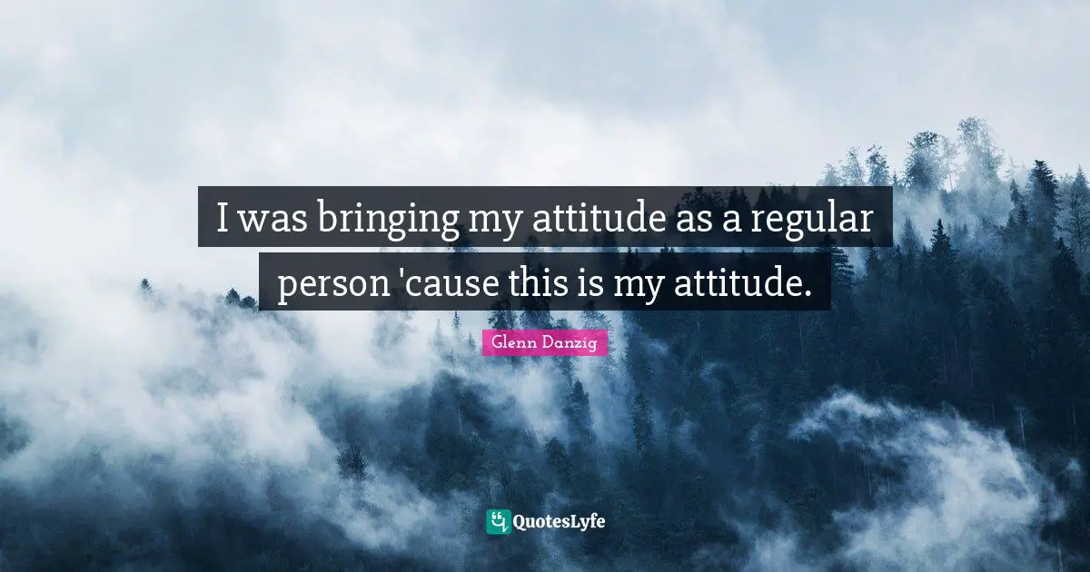 I was bringing my attitude as a regular person 'cause this is my attitude.