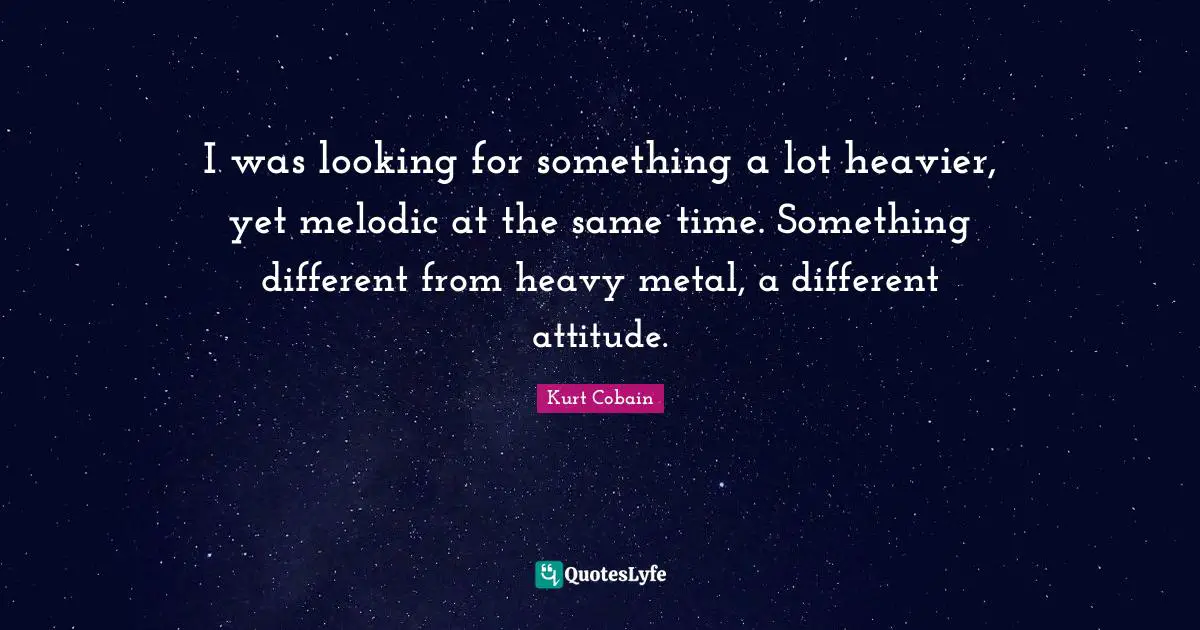 Kurt Cobain Quotes: "I was looking for something a lot heavier, yet melodic at the same time. Something different from heavy metal, a different attitude."