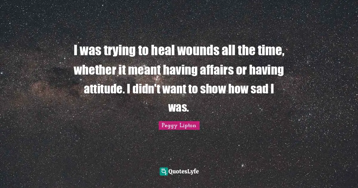 I was trying to heal wounds all the time, whether it meant having affairs or having attitude. I didn't want to show how sad I was.