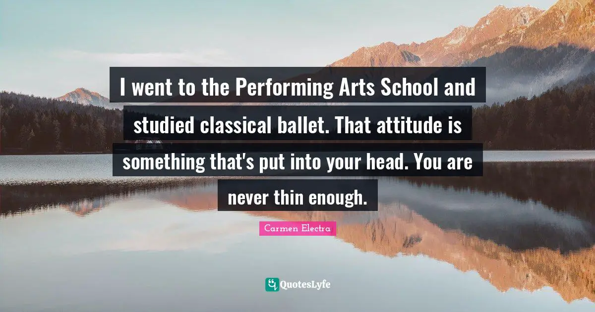 I went to the Performing Arts School and studied classical ballet. That attitude is something that's put into your head. You are never thin enough.