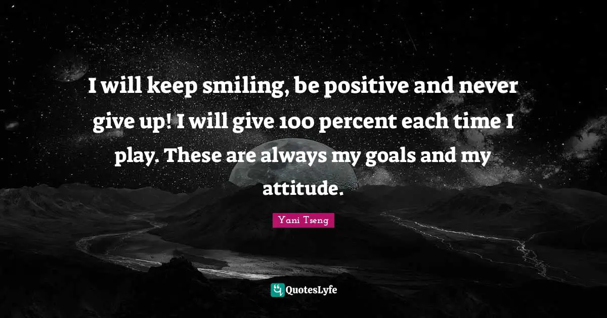 I will keep smiling, be positive and never give up! I will give 100 percent each time I play. These are always my goals and my attitude.