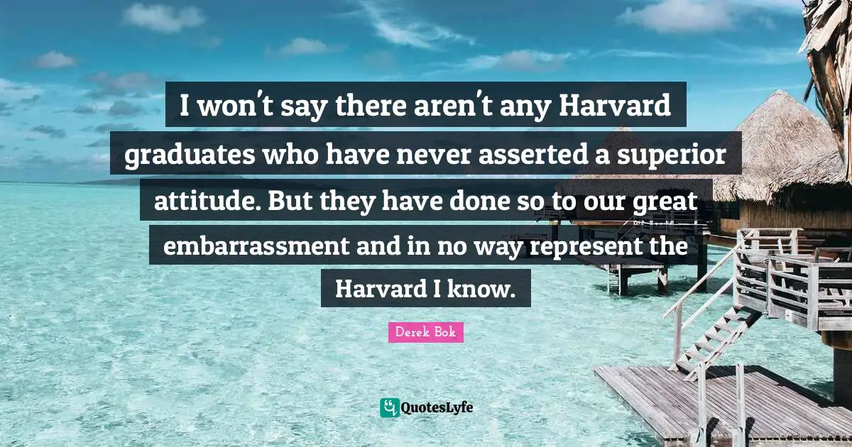 I won't say there aren't any Harvard graduates who have never asserted a superior attitude. But they have done so to our great embarrassment and in no way represent the Harvard I know.