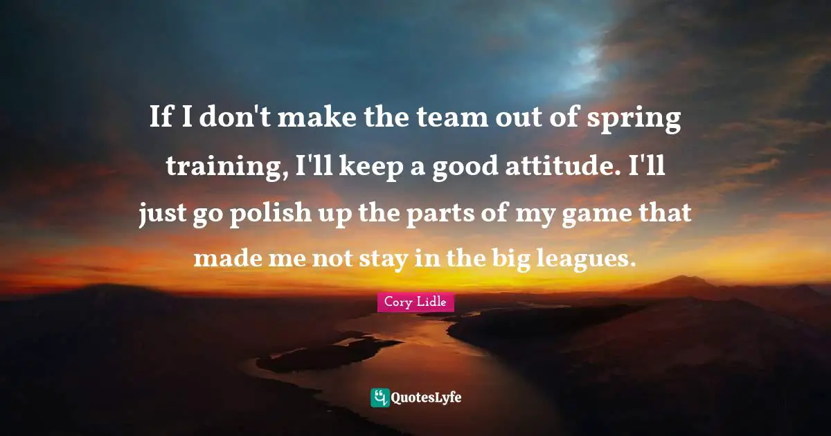If I don't make the team out of spring training, I'll keep a good attitude. I'll just go polish up the parts of my game that made me not stay in the big leagues.