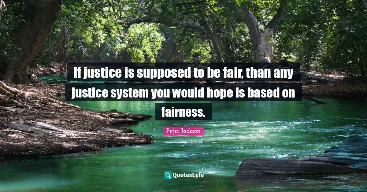 If justice is supposed to be fair, than any justice system you would hope is based on fairness.