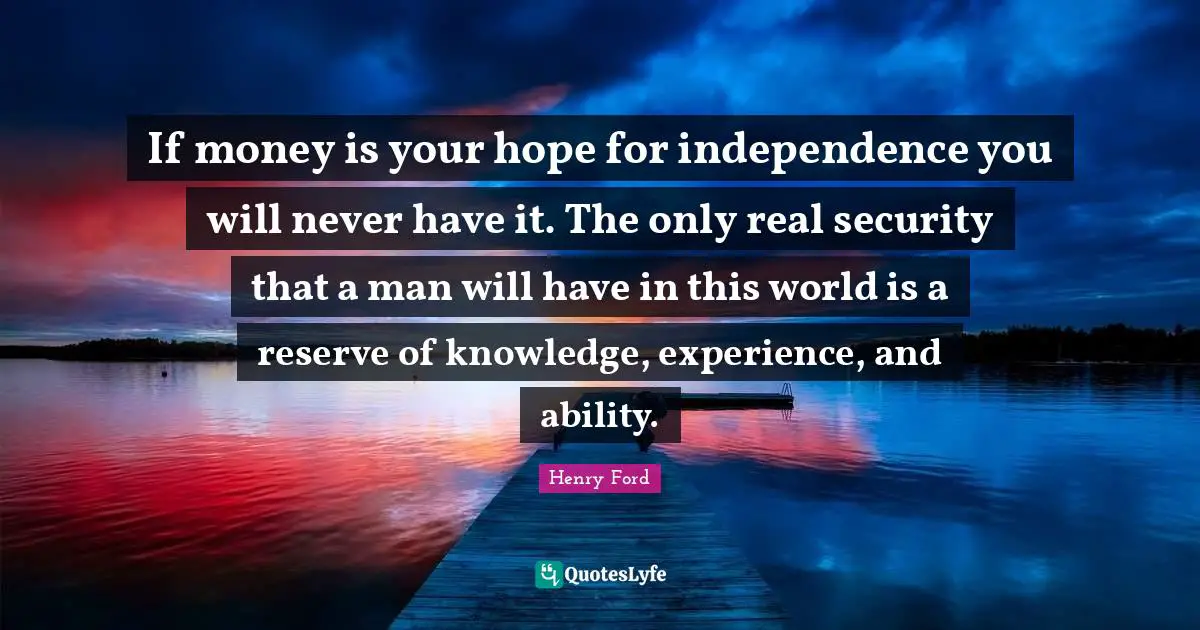 Knowledge Quotes: "If money is your hope for independence you will never have it. The only real security that a man will have in this world is a reserve of knowledge, experience, and ability."