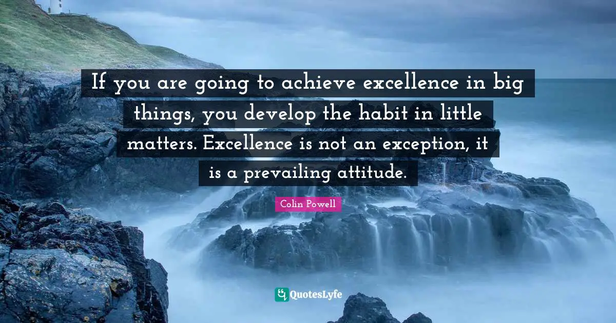 Colin Powell Quotes: If you are going to achieve excellence in big things, you develop the habit in little matters. Excellence is not an exception, it is a prevailing attitude.