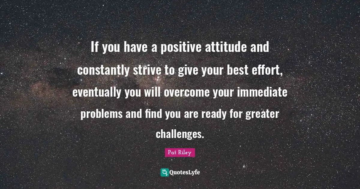 J.S. Riley Quotes: "If you have a positive attitude and constantly strive to give your best effort, eventually you will overcome your immediate problems and find you are ready for greater challenges."