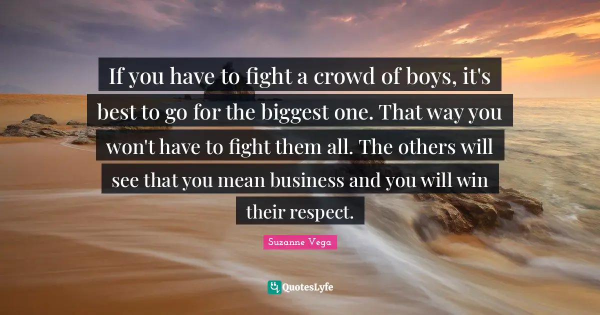 Suzanne Vega Quotes: "If you have to fight a crowd of boys, it's best to go for the biggest one. That way you won't have to fight them all. The others will see that you mean business and you will win their respect."