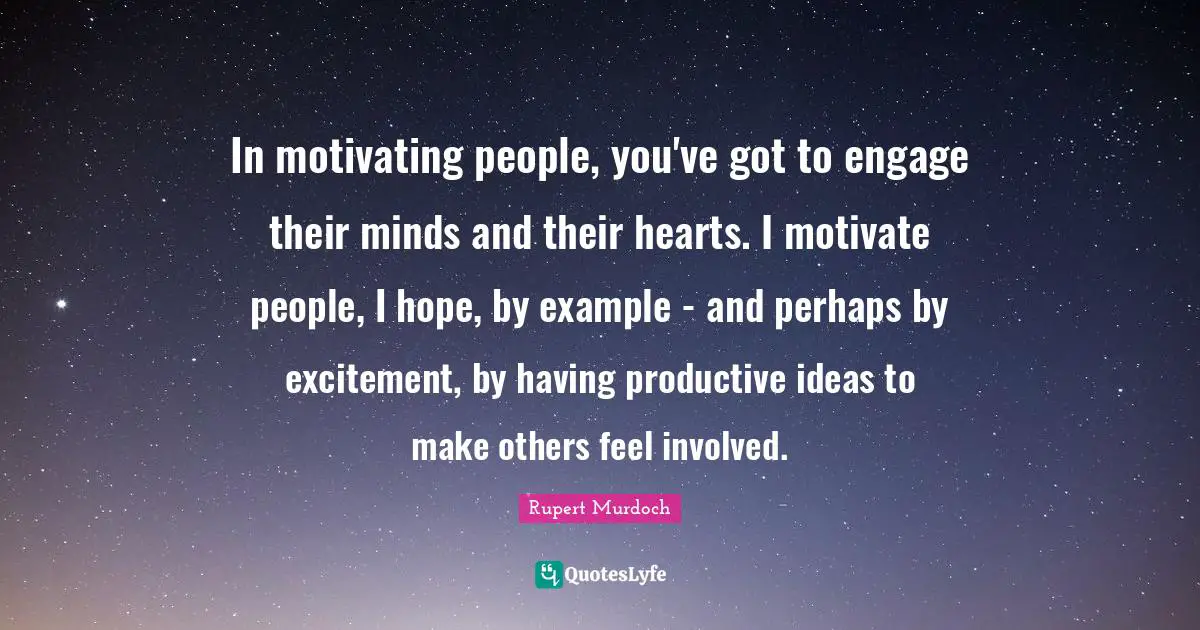 Rupert Murdoch Quotes: "In motivating people, you've got to engage their minds and their hearts. I motivate people, I hope, by example - and perhaps by excitement, by having productive ideas to make others feel involved."