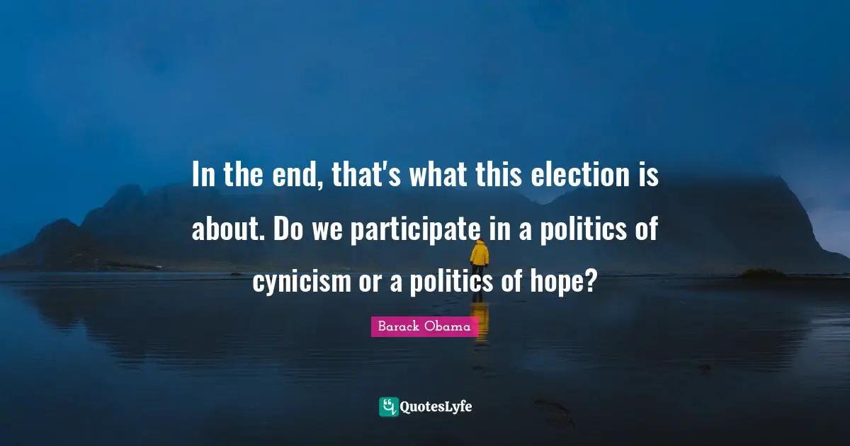 Election Quotes: "In the end, that's what this election is about. Do we participate in a politics of cynicism or a politics of hope?"