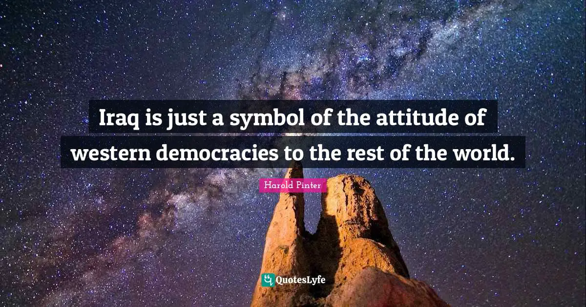 Harold Pinter Quotes: "Iraq is just a symbol of the attitude of western democracies to the rest of the world."