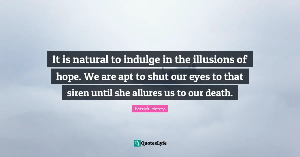 It is natural to indulge in the illusions of hope. We are apt to shut our eyes to that siren until she allures us to our death.