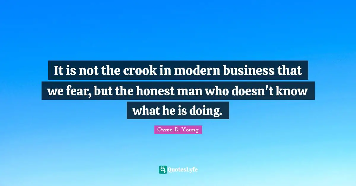 Owen D. Young Quotes: "It is not the crook in modern business that we fear, but the honest man who doesn't know what he is doing."
