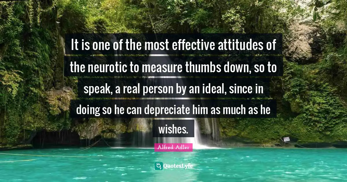 It is one of the most effective attitudes of the neurotic to measure thumbs down, so to speak, a real person by an ideal, since in doing so he can depreciate him as much as he wishes.