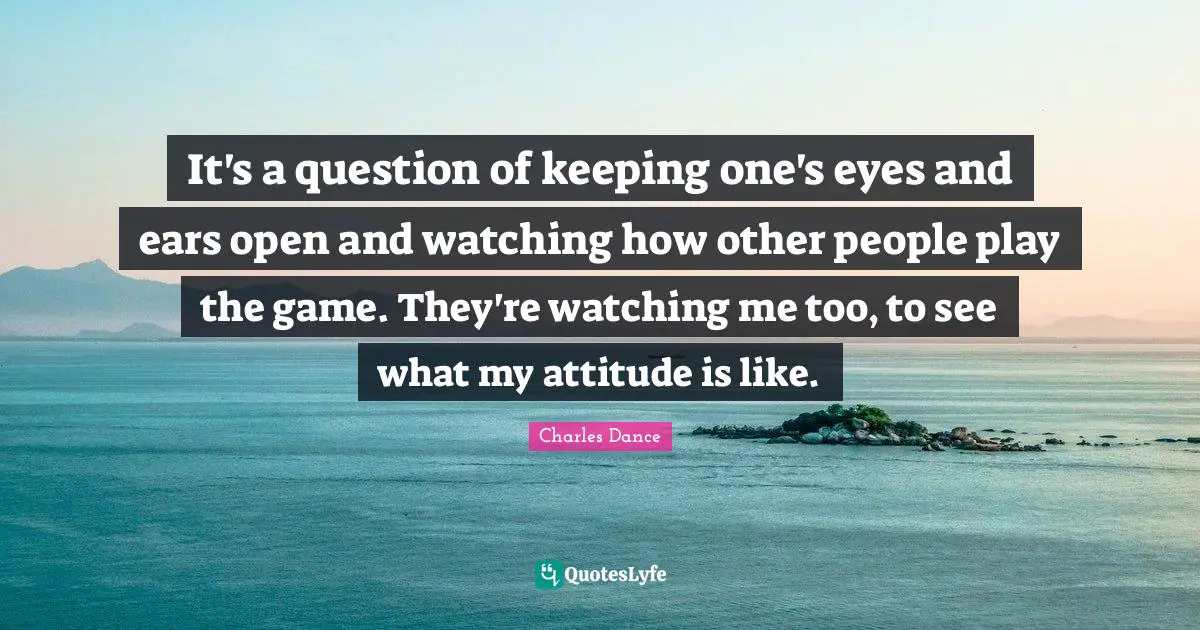 It's a question of keeping one's eyes and ears open and watching how other people play the game. They're watching me too, to see what my attitude is like.