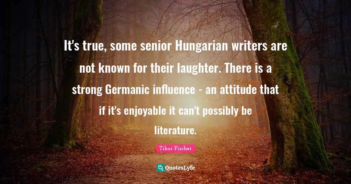 It's true, some senior Hungarian writers are not known for their laughter. There is a strong Germanic influence - an attitude that if it's enjoyable it can't possibly be literature.