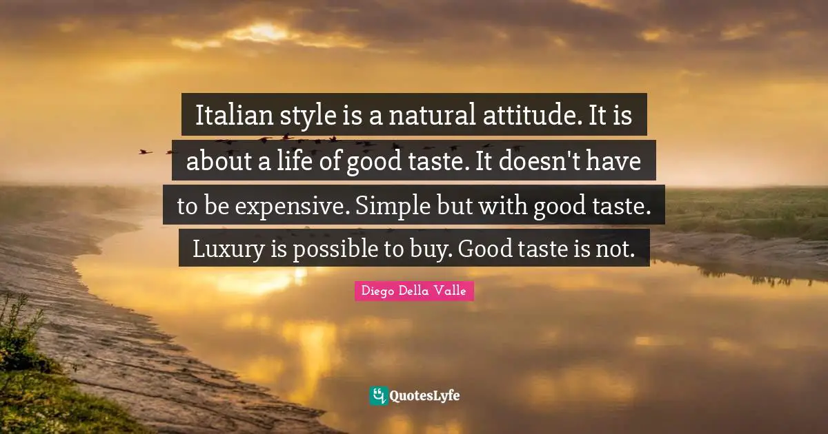 Italian style is a natural attitude. It is about a life of good taste. It doesn't have to be expensive. Simple but with good taste. Luxury is possible to buy. Good taste is not.