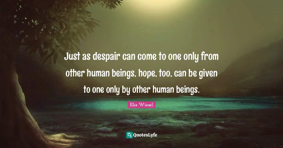 Just as despair can come to one only from other human beings, hope, too, can be given to one only by other human beings.