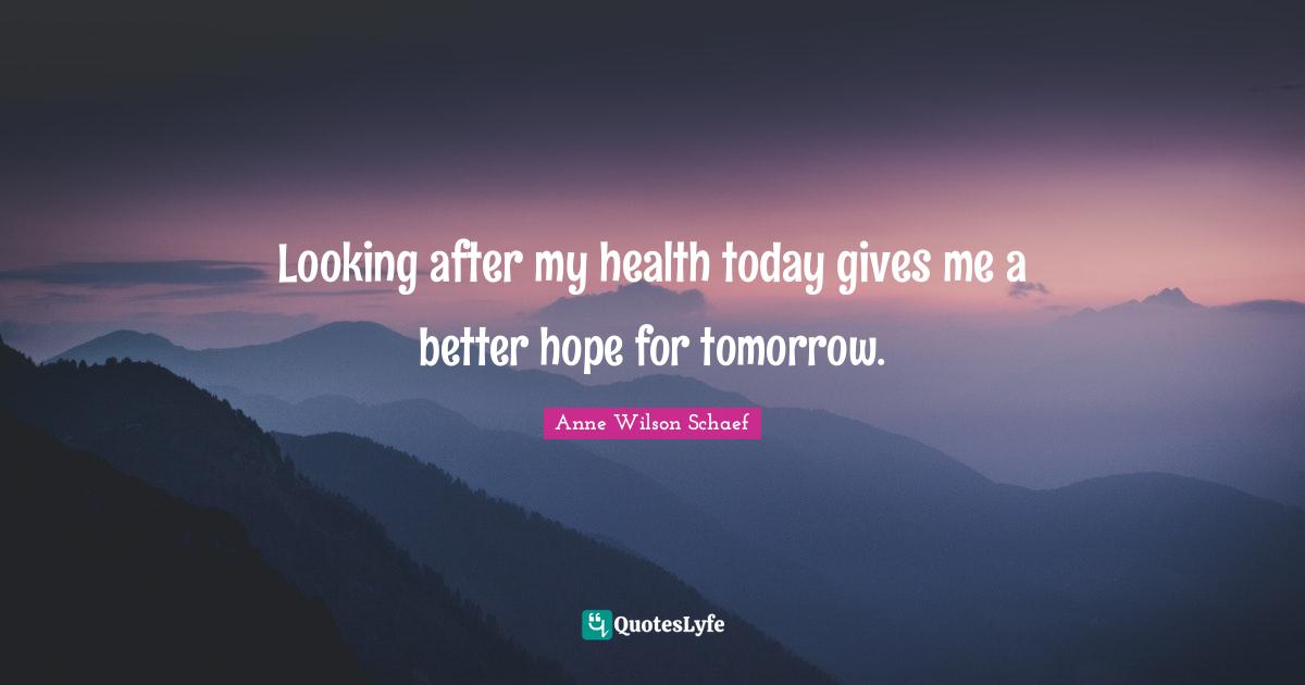 Looking after my health today gives me a better hope for tomorrow.