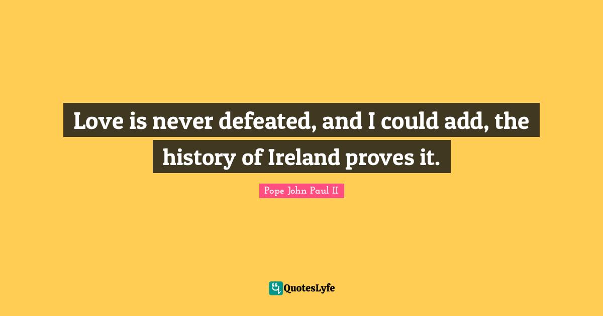 Love is never defeated, and I could add, the history of Ireland proves it.
