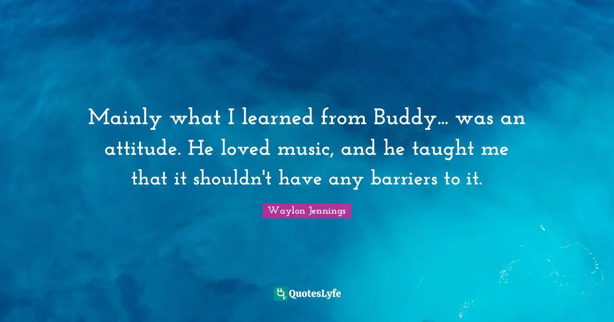 Mainly what I learned from Buddy... was an attitude. He loved music, and he taught me that it shouldn't have any barriers to it.