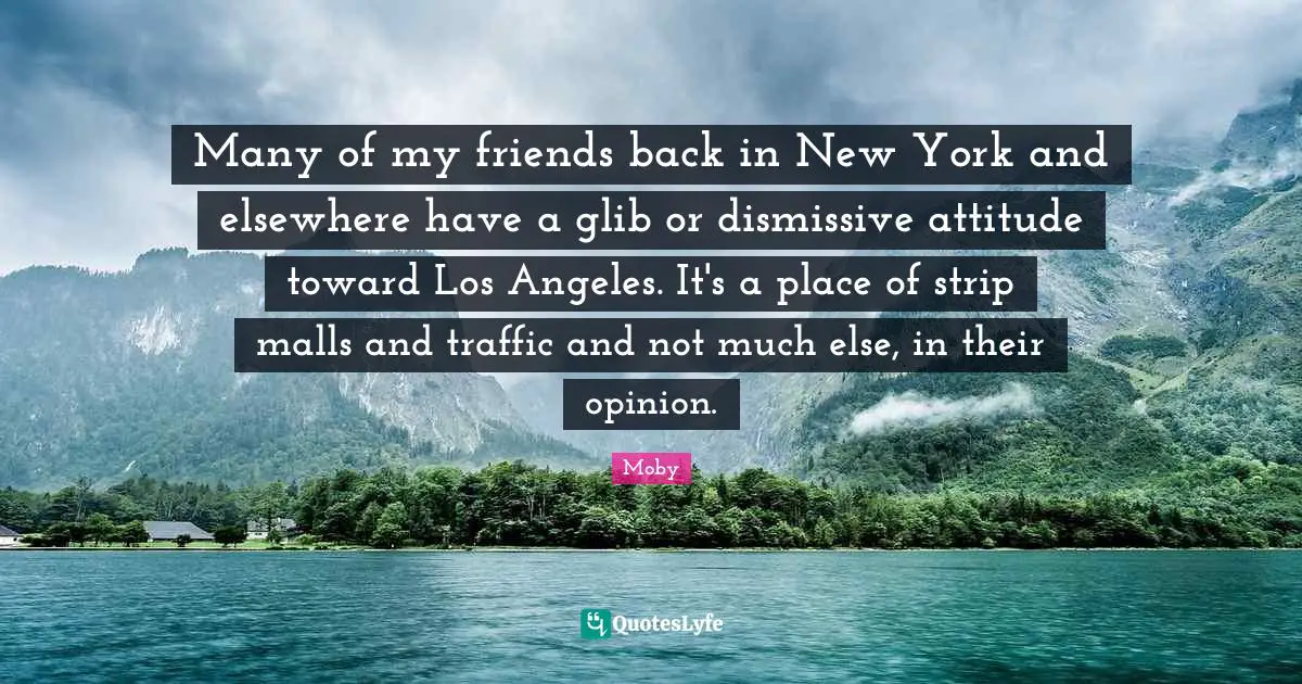 Moby Quotes: "Many of my friends back in New York and elsewhere have a glib or dismissive attitude toward Los Angeles. It's a place of strip malls and traffic and not much else, in their opinion."