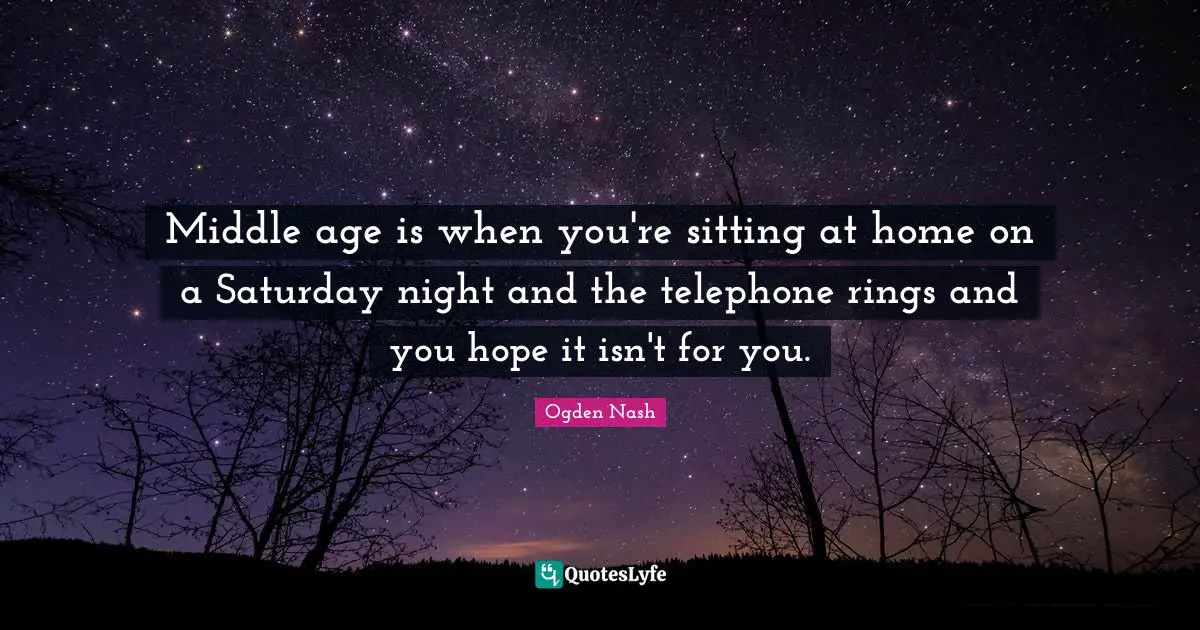 Middle age is when you're sitting at home on a Saturday night and the telephone rings and you hope it isn't for you.