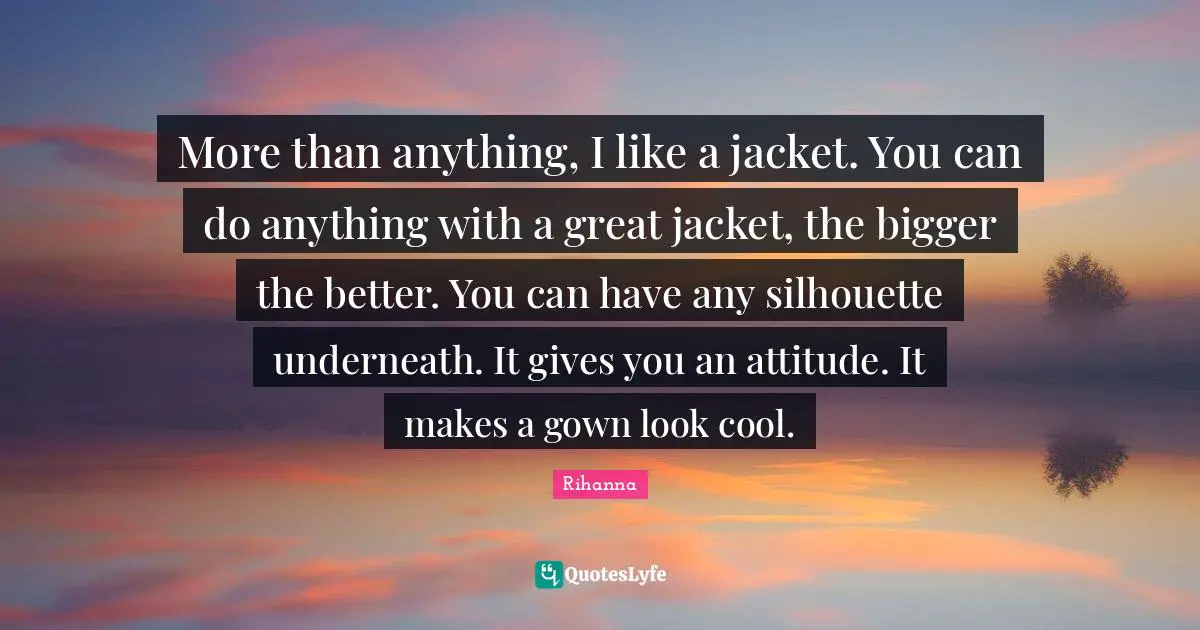 More than anything, I like a jacket. You can do anything with a great jacket, the bigger the better. You can have any silhouette underneath. It gives you an attitude. It makes a gown look cool.