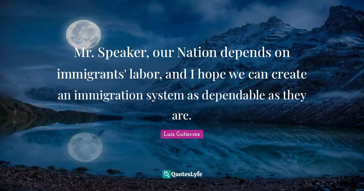 Mr. Speaker, our Nation depends on immigrants' labor, and I hope we can create an immigration system as dependable as they are.