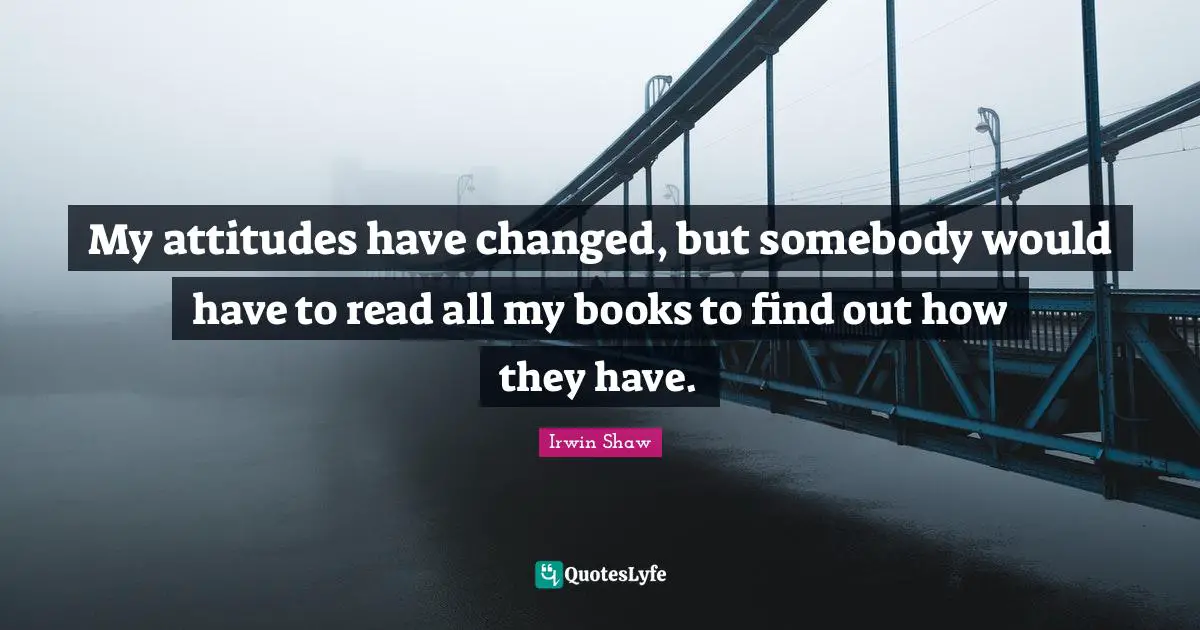 My attitudes have changed, but somebody would have to read all my books to find out how they have.