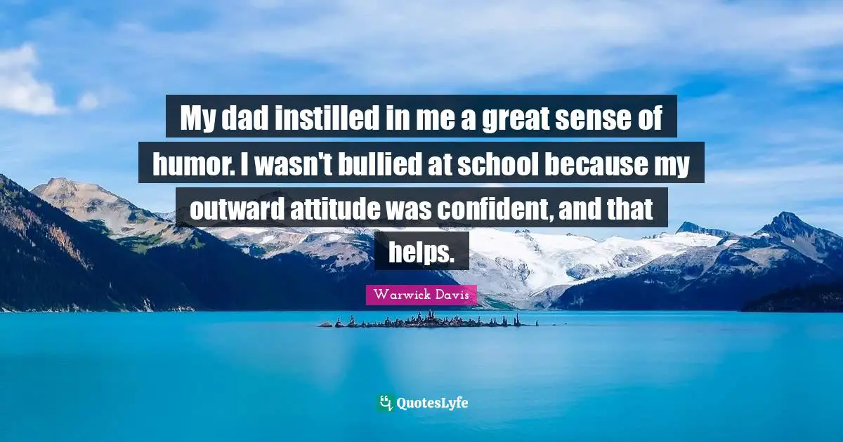 My dad instilled in me a great sense of humor. I wasn't bullied at school because my outward attitude was confident, and that helps.