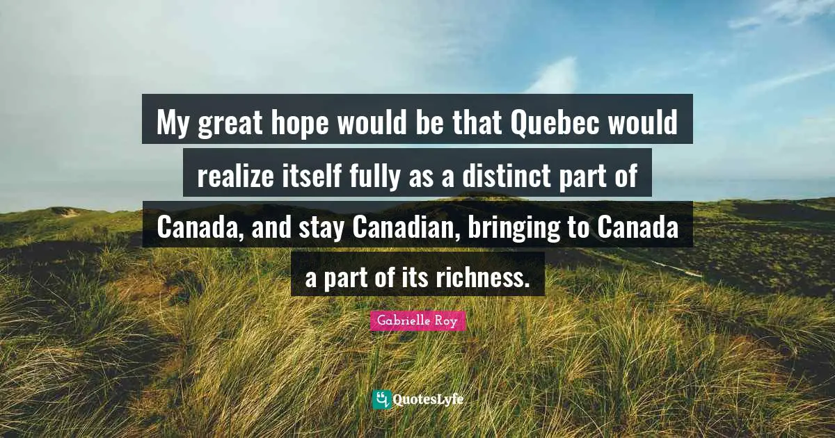 My great hope would be that Quebec would realize itself fully as a distinct part of Canada, and stay Canadian, bringing to Canada a part of its richness.