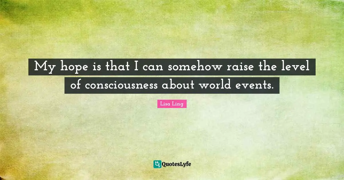 Lisa Ling Quotes: "My hope is that I can somehow raise the level of consciousness about world events."