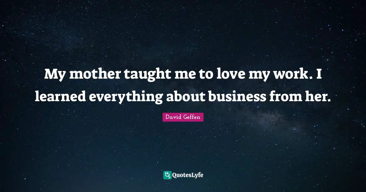 My mother taught me to love my work. I learned everything about business from her.