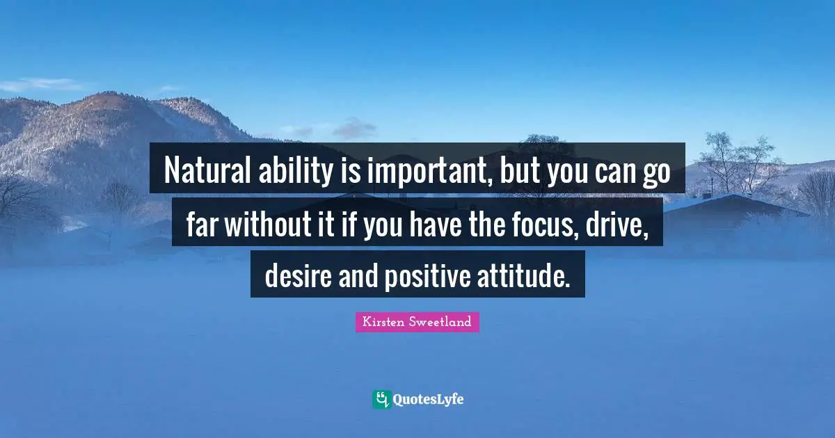Natural ability is important, but you can go far without it if you have the focus, drive, desire and positive attitude.