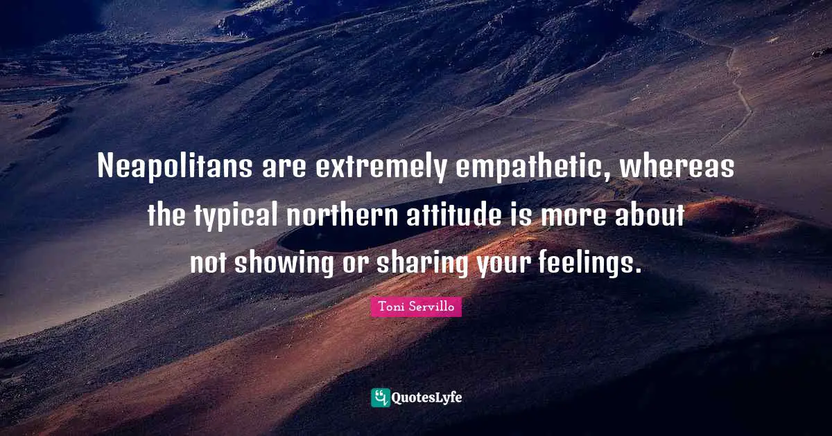 Neapolitans are extremely empathetic, whereas the typical northern attitude is more about not showing or sharing your feelings.