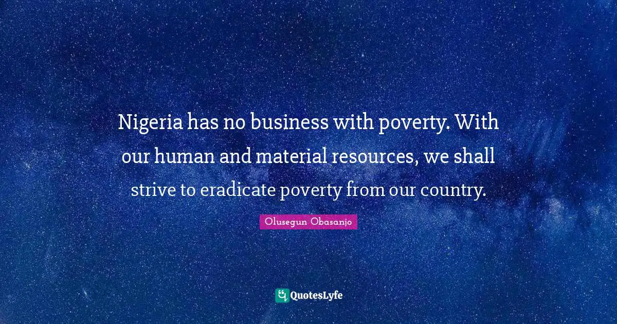 Nigeria has no business with poverty. With our human and material resources, we shall strive to eradicate poverty from our country.