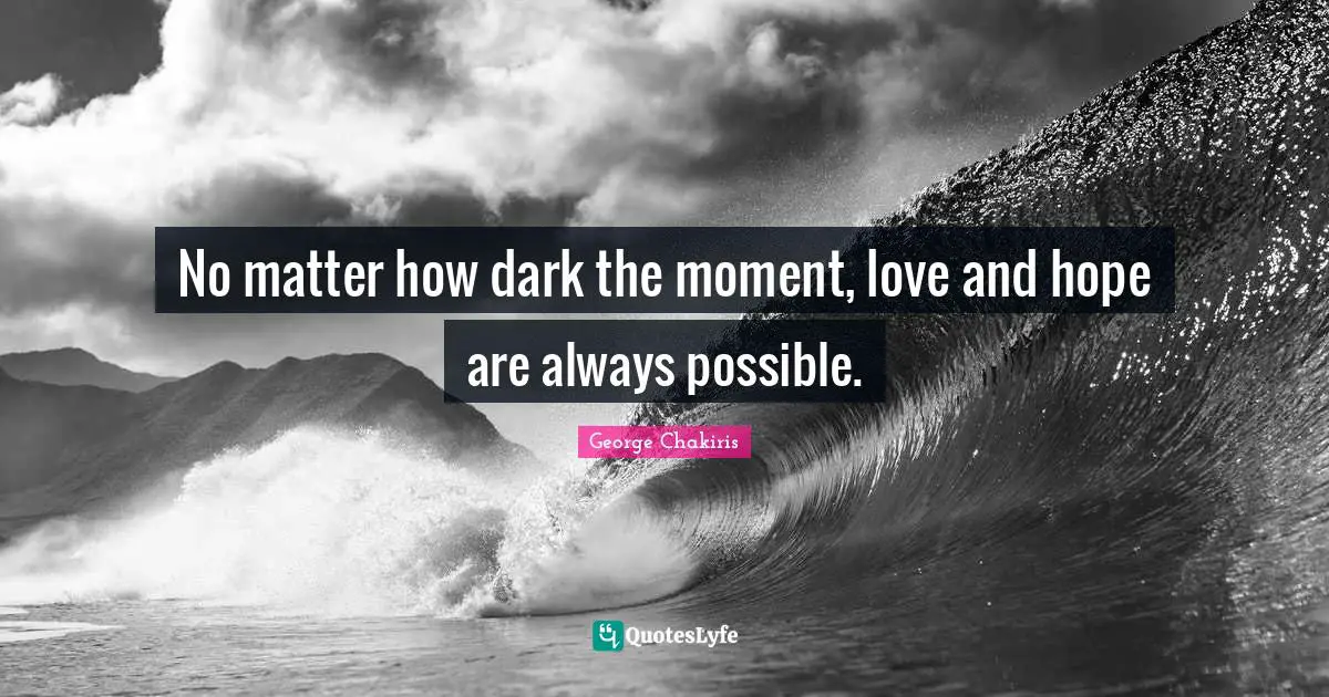 No matter how dark the moment, love and hope are always possible.