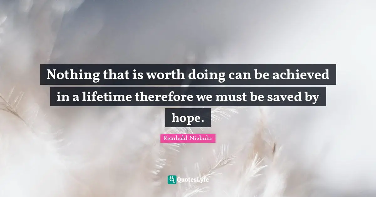 Nothing that is worth doing can be achieved in a lifetime therefore we must be saved by hope.