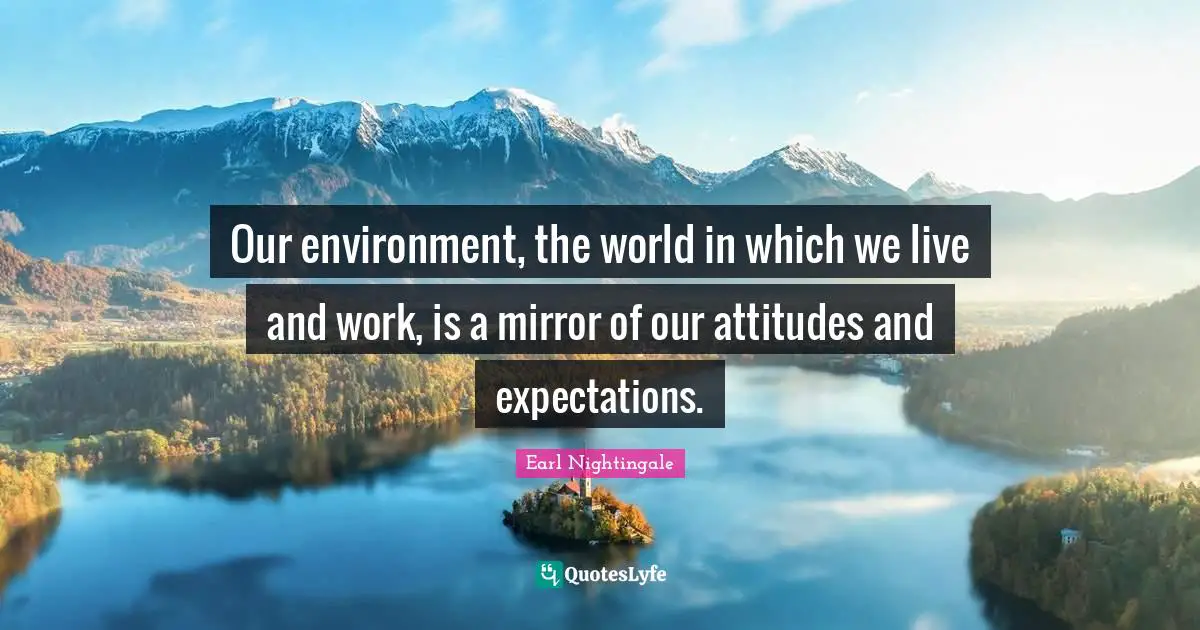 Earl Nightingale Quotes: "Our environment, the world in which we live and work, is a mirror of our attitudes and expectations."