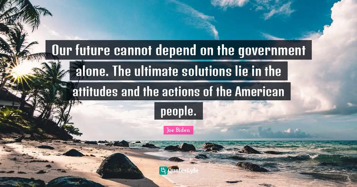 Joe Biden Quotes: "Our future cannot depend on the government alone. The ultimate solutions lie in the attitudes and the actions of the American people."