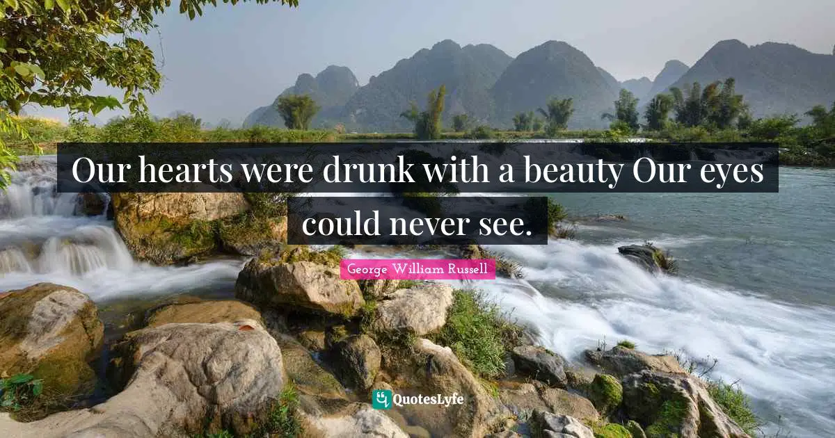 Our hearts were drunk with a beauty Our eyes could never see.