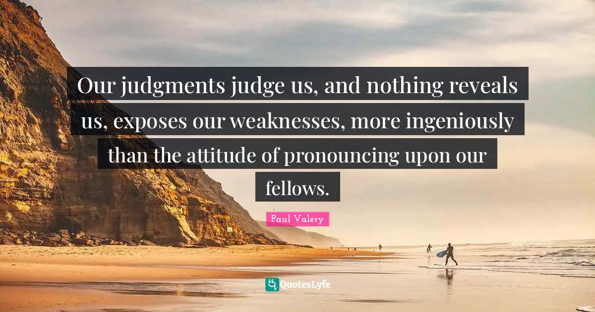Paul Valery Quotes: "Our judgments judge us, and nothing reveals us, exposes our weaknesses, more ingeniously than the attitude of pronouncing upon our fellows."