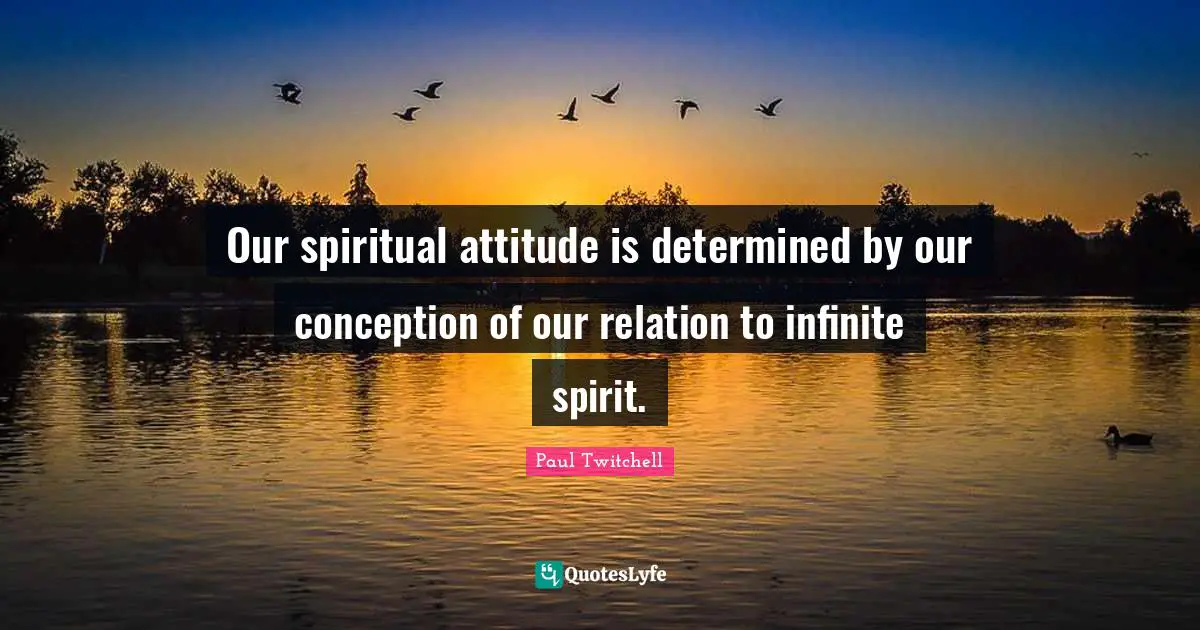 Our spiritual attitude is determined by our conception of our relation to infinite spirit.