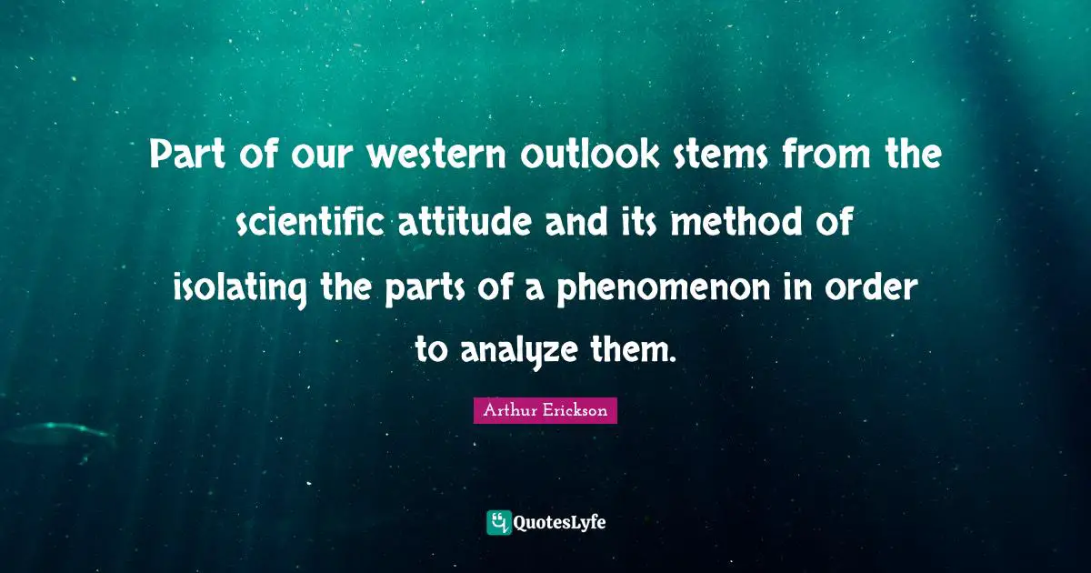 Part of our western outlook stems from the scientific attitude and its method of isolating the parts of a phenomenon in order to analyze them.