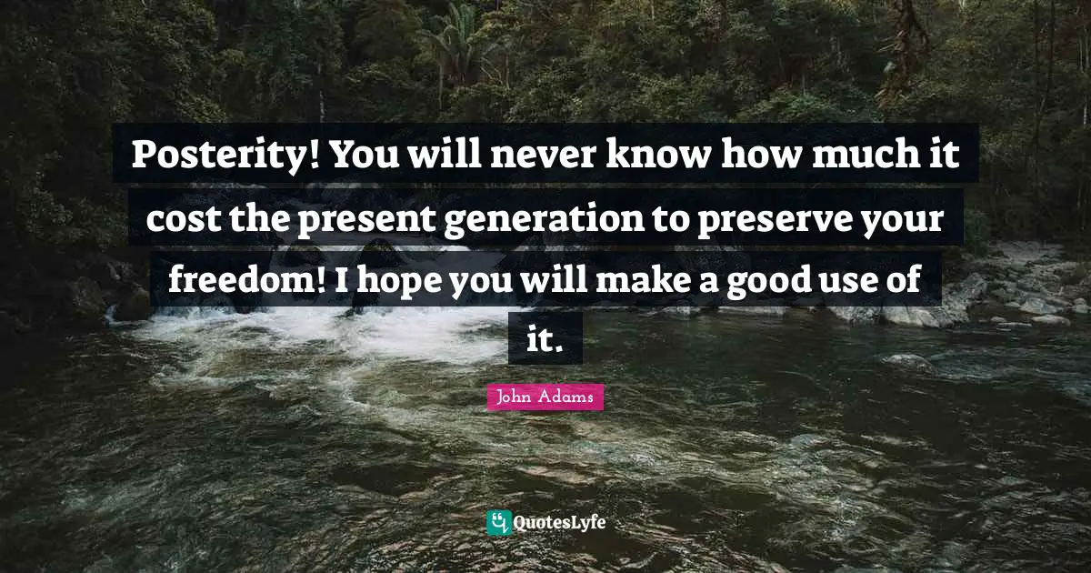 Posterity! You will never know how much it cost the present generation to preserve your freedom! I hope you will make a good use of it.